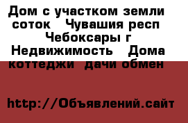 Дом с участком земли 6 соток - Чувашия респ., Чебоксары г. Недвижимость » Дома, коттеджи, дачи обмен   